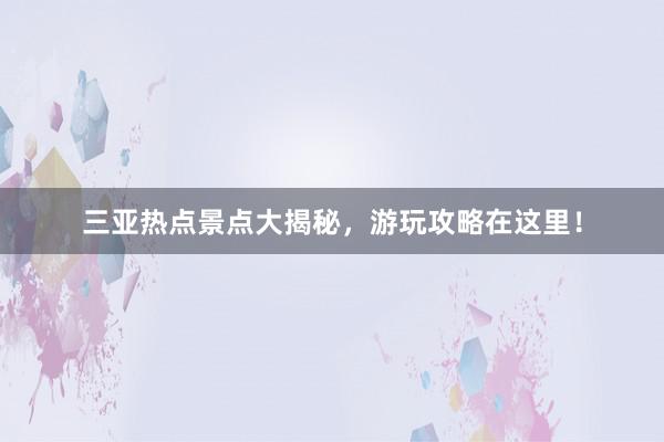 三亚热点景点大揭秘，游玩攻略在这里！