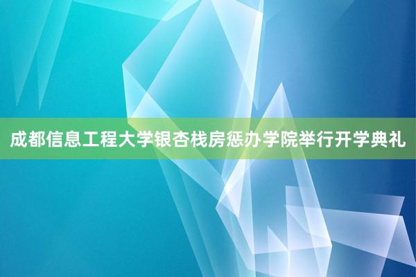 成都信息工程大学银杏栈房惩办学院举行开学典礼