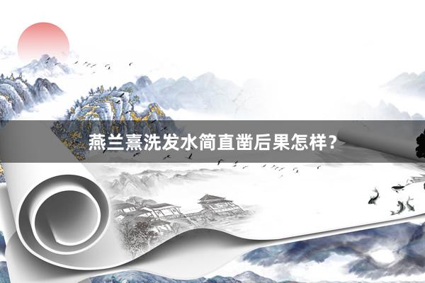 燕兰熹洗发水简直凿后果怎样？