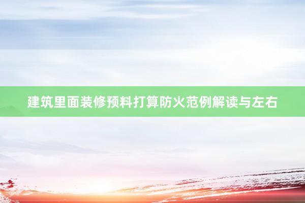 建筑里面装修预料打算防火范例解读与左右