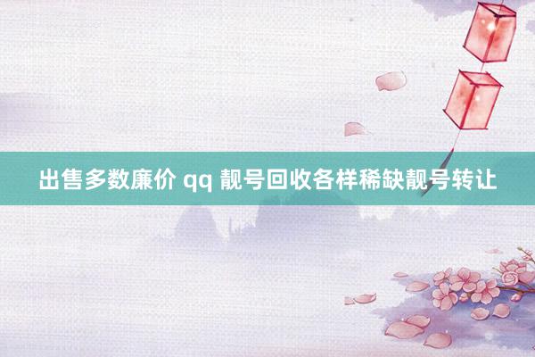 出售多数廉价 qq 靓号回收各样稀缺靓号转让